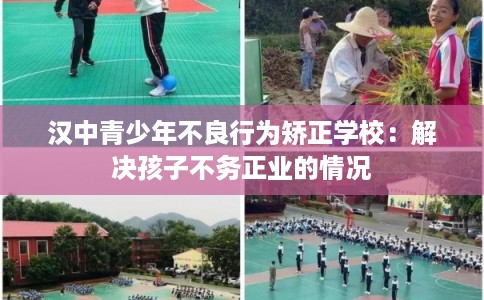 汉中青少年不良行为矫正学校：解决孩子不务正业的情况