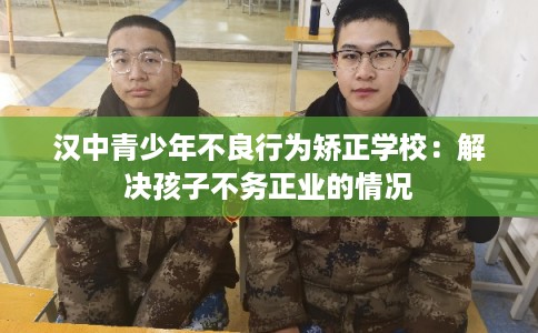 汉中青少年不良行为矫正学校：解决孩子不务正业的情况