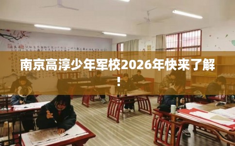 南京高淳少年军校2026年快来了解!
