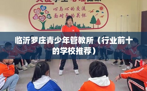 临沂罗庄青少年管教所（行业前十的学校推荐）