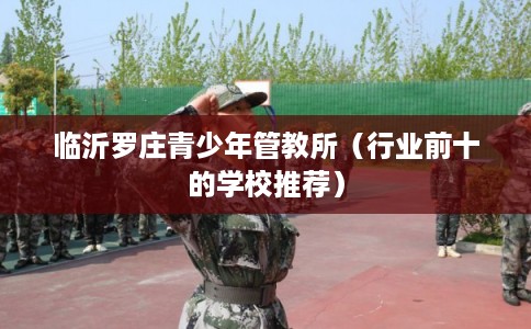 临沂罗庄青少年管教所（行业前十的学校推荐）