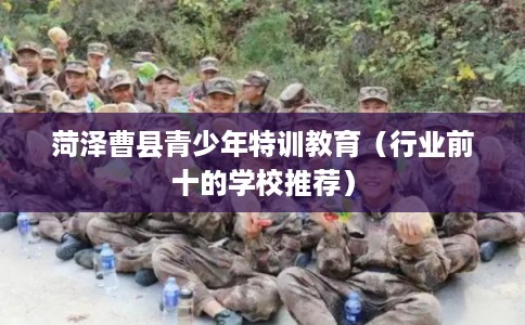 菏泽曹县青少年特训教育（行业前十的学校推荐）