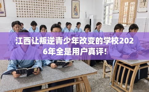 江西让叛逆青少年改变的学校2026年全是用户真评!
