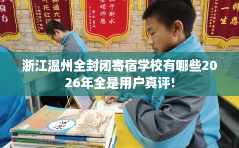 浙江温州全封闭寄宿学校有哪些2026年全是用户真评!