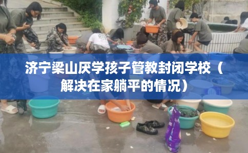 济宁梁山厌学孩子管教封闭学校（解决在家躺平的情况）