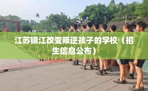 江苏镇江改变叛逆孩子的学校（招生信息公布）
