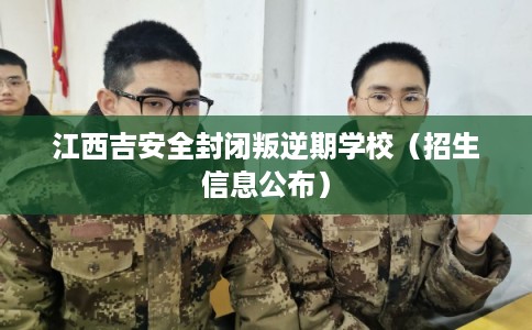 江西吉安全封闭叛逆期学校（招生信息公布）