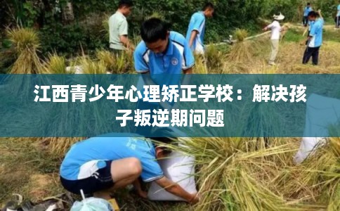 江西青少年心理矫正学校：解决孩子叛逆期问题