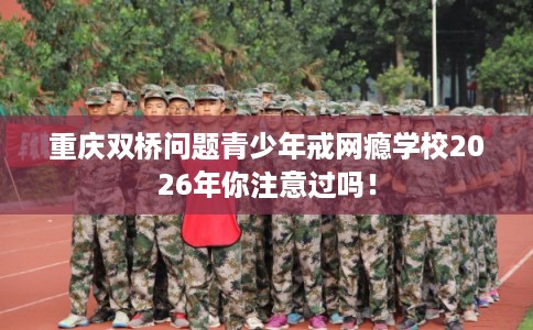 重庆双桥问题青少年戒网瘾学校2026年你注意过吗！