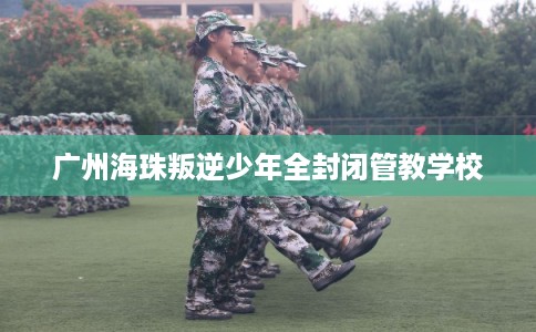 广州海珠叛逆少年全封闭管教学校