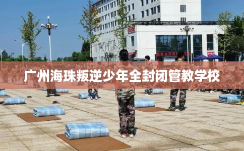 广州海珠叛逆少年全封闭管教学校