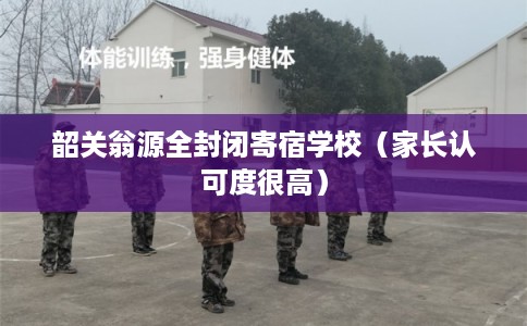 韶关翁源全封闭寄宿学校（家长认可度很高）