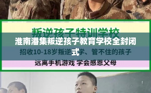 淮南潘集叛逆孩子教育学校全封闭式