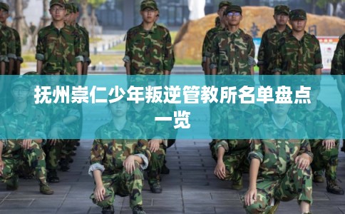 抚州崇仁少年叛逆管教所名单盘点一览