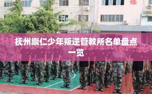 抚州崇仁少年叛逆管教所名单盘点一览