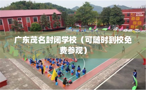 广东茂名封闭学校（可随时到校免费参观）