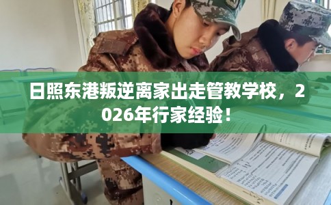 日照东港叛逆离家出走管教学校，2026年行家经验！