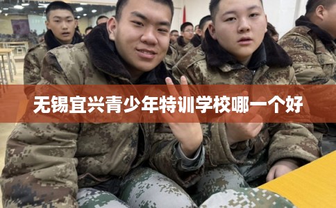 无锡宜兴青少年特训学校哪一个好