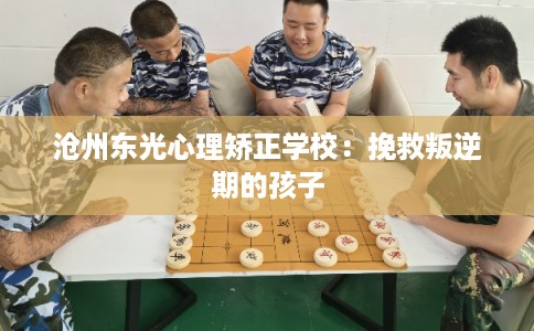 沧州东光心理矫正学校：挽救叛逆期的孩子