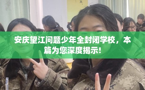 安庆望江问题少年全封闭学校，本篇为您深度揭示!