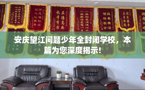 安庆望江问题少年全封闭学校，本篇为您深度揭示!