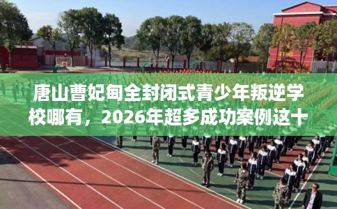 唐山曹妃甸全封闭式青少年叛逆学校哪有，2026年超多成功案例这十家学校！