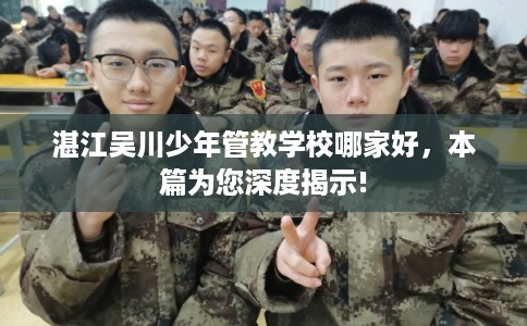 湛江吴川少年管教学校哪家好，本篇为您深度揭示!