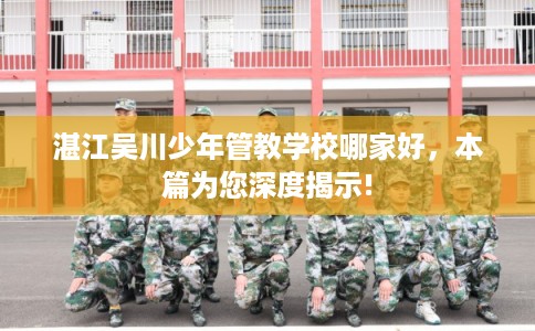 湛江吴川少年管教学校哪家好，本篇为您深度揭示!