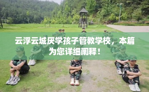 云浮云城厌学孩子管教学校，本篇为您详细阐释！