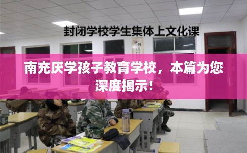 南充厌学孩子教育学校，本篇为您深度揭示!