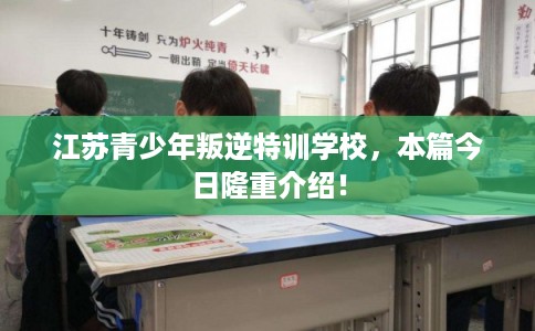 江苏青少年叛逆特训学校，本篇今日隆重介绍！
