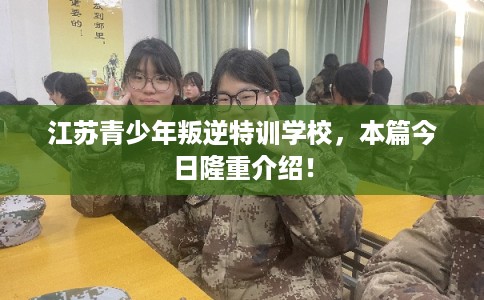 江苏青少年叛逆特训学校，本篇今日隆重介绍！