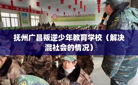 抚州广昌叛逆少年教育学校（解决混社会的情况）