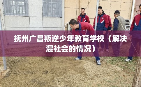 抚州广昌叛逆少年教育学校（解决混社会的情况）