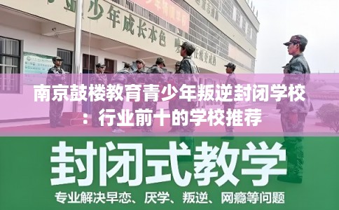 南京鼓楼教育青少年叛逆封闭学校：行业前十的学校推荐