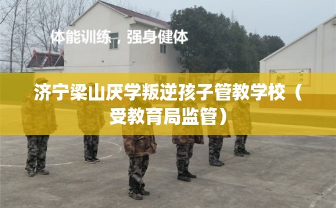 济宁梁山厌学叛逆孩子管教学校（受教育局监管）