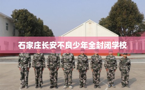 石家庄长安不良少年全封闭学校