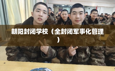 朝阳封闭学校（全封闭军事化管理）