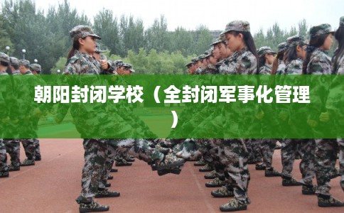 朝阳封闭学校（全封闭军事化管理）