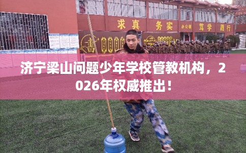 济宁梁山问题少年学校管教机构，2026年权威推出！