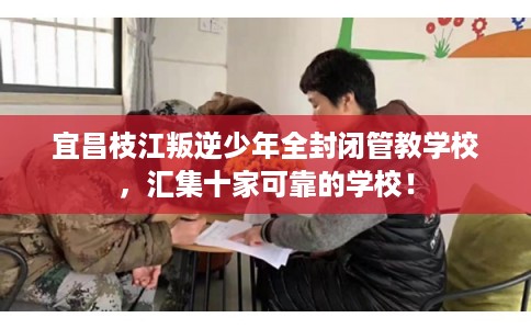 宜昌枝江叛逆少年全封闭管教学校，汇集十家可靠的学校！
