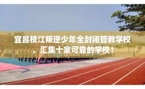 宜昌枝江叛逆少年全封闭管教学校，汇集十家可靠的学校！