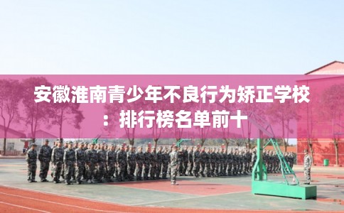 安徽淮南青少年不良行为矫正学校：排行榜名单前十