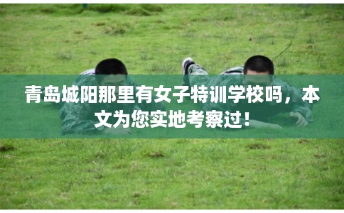 青岛城阳那里有女子特训学校吗，本文为您实地考察过！