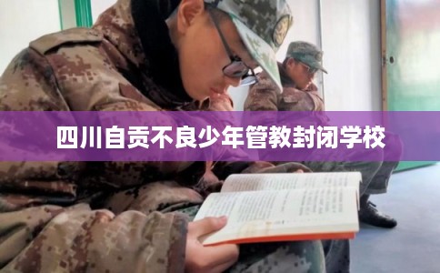 四川自贡不良少年管教封闭学校