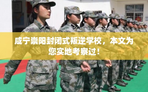 咸宁崇阳封闭式叛逆学校，本文为您实地考察过！