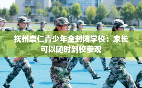 抚州崇仁青少年全封闭学校：家长可以随时到校参观