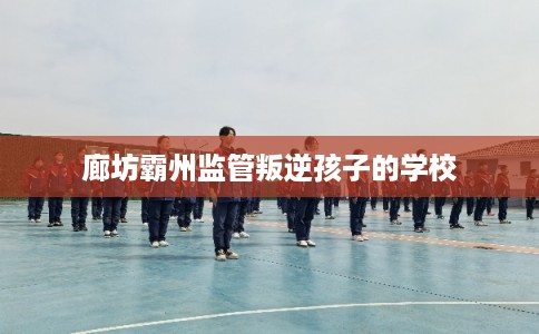 廊坊霸州监管叛逆孩子的学校