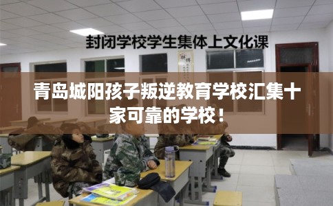 青岛城阳孩子叛逆教育学校汇集十家可靠的学校！