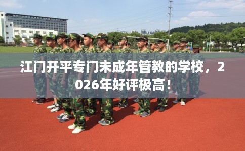 江门开平专门未成年管教的学校，2026年好评极高！